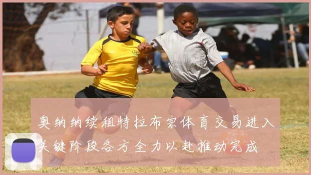 奥纳纳续租特拉布宗体育交易进入关键阶段各方全力以赴推动完成