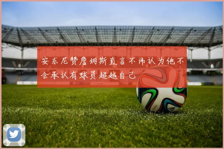 安东尼赞詹姆斯直言不讳认为他不会承认有球员超越自己