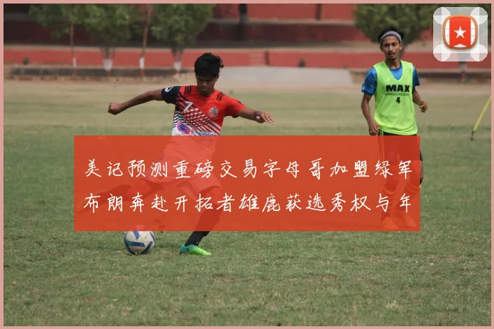 美记预测重磅交易字母哥加盟绿军布朗奔赴开拓者雄鹿获选秀权与年轻球员