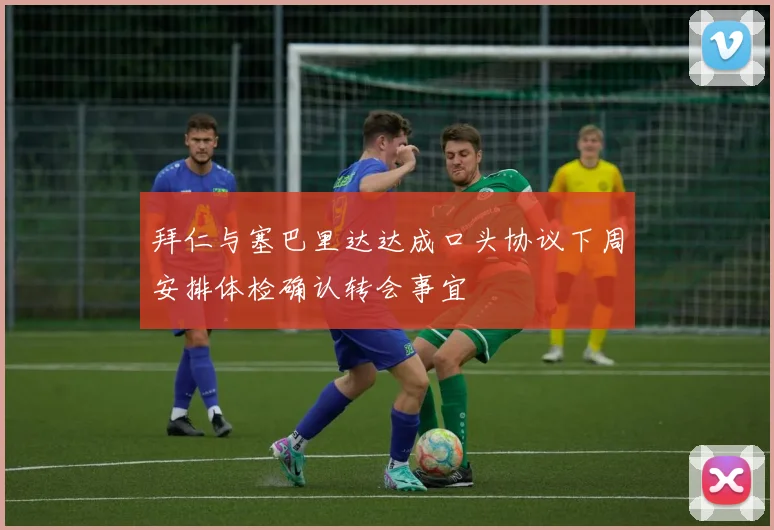 拜仁与塞巴里达达成口头协议下周安排体检确认转会事宜