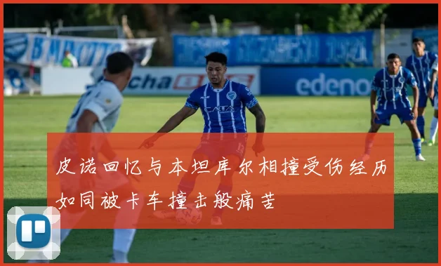 皮诺回忆与本坦库尔相撞受伤经历如同被卡车撞击般痛苦