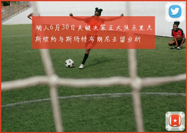湖人6月30日关键决策五大焦点里夫斯续约与斯玛特布朗尼去留分析