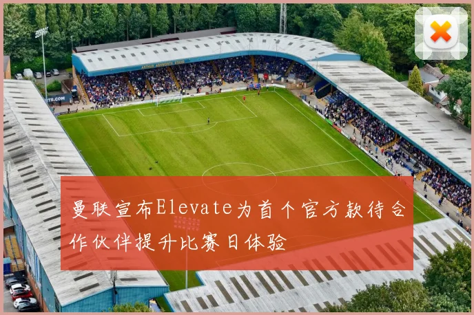 曼联宣布Elevate为首个官方款待合作伙伴提升比赛日体验