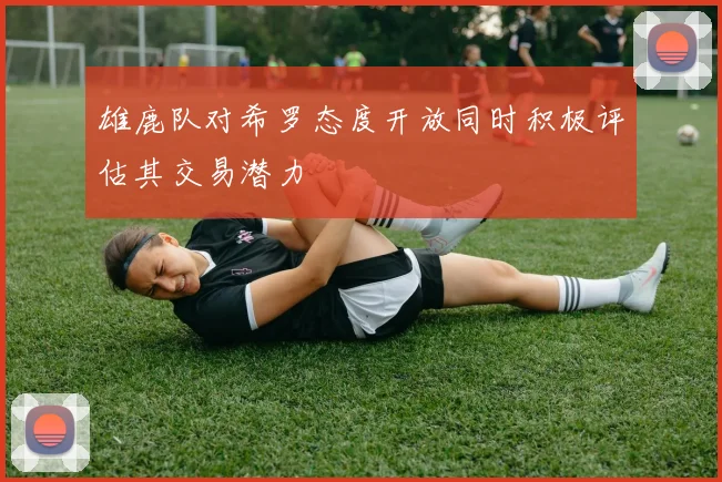 雄鹿队对希罗态度开放同时积极评估其交易潜力