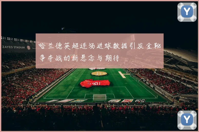 哈兰德英超连场进球数据引发金靴争夺战的新悬念与期待