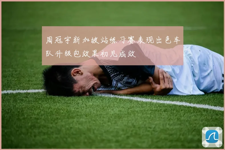 周冠宇新加坡站练习赛表现出色车队升级包效果初见成效