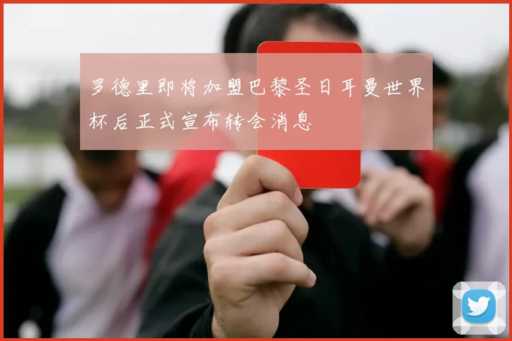 罗德里即将加盟巴黎圣日耳曼世界杯后正式宣布转会消息