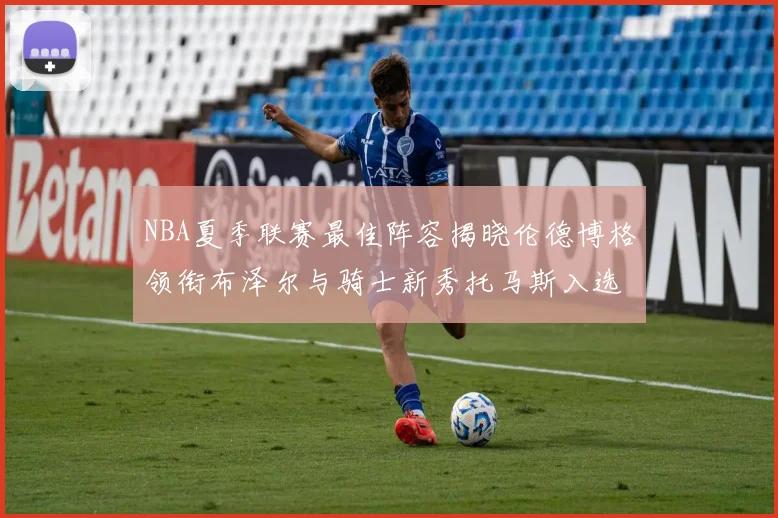 NBA夏季联赛最佳阵容揭晓伦德博格领衔布泽尔与骑士新秀托马斯入选